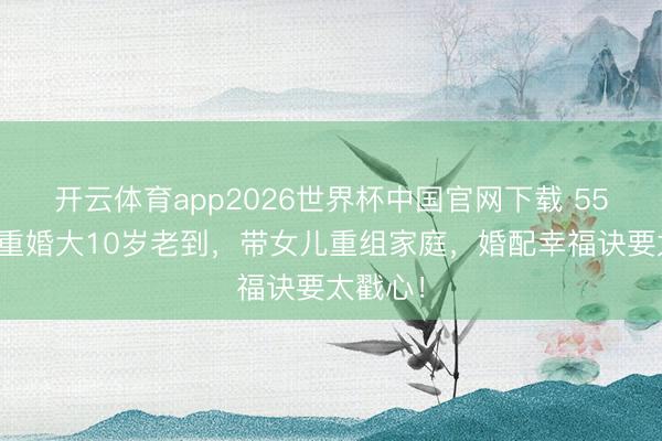 开云体育app2026世界杯中国官网下载 55岁高敏重婚大10岁老到，带女儿重组家庭，婚配幸福诀要太戳心！