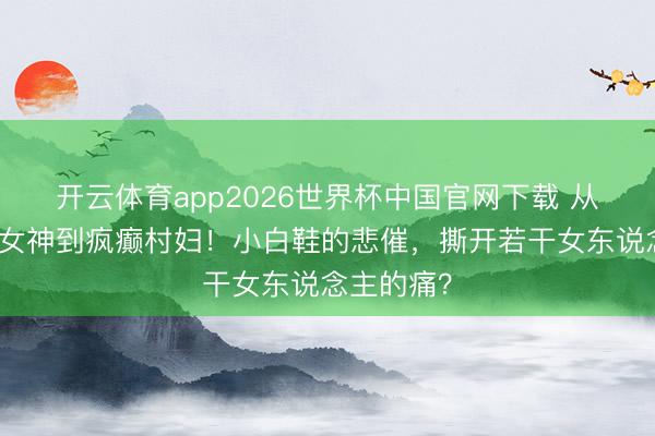 开云体育app2026世界杯中国官网下载 从省城芭蕾女神到疯癫村妇！小白鞋的悲催，撕开若干女东说念主的痛？