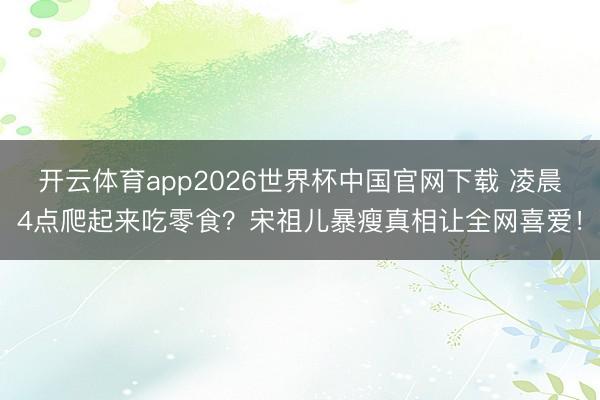 开云体育app2026世界杯中国官网下载 凌晨4点爬起来吃零食?宋祖儿暴瘦真相让全网喜爱!