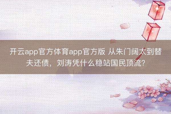 开云app官方体育app官方版 从朱门阔太到替夫还债,刘涛凭什么稳站国民顶流?