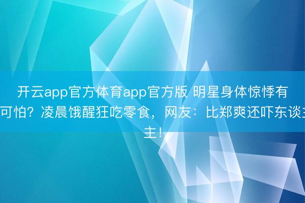 开云app官方体育app官方版 明星身体惊悸有多可怕？凌晨饿醒狂吃零食，网友：比郑爽还吓东谈主！