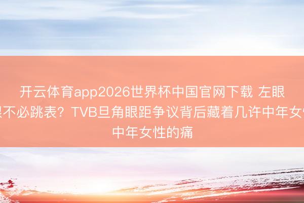 开云体育app2026世界杯中国官网下载 左眼到右眼不必跳表？TVB旦角眼距争议背后藏着几许中年女性的痛