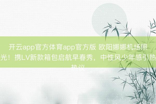 开云app官方体育app官方版 欧阳娜娜机场照曝光！携LV新款箱包启航早春秀，中性风少年感引热议
