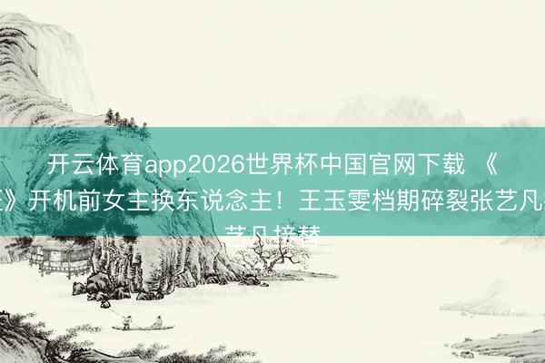 开云体育app2026世界杯中国官网下载 《铁证》开机前女主换东说念主！王玉雯档期碎裂张艺凡接替