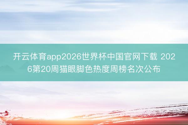 开云体育app2026世界杯中国官网下载 2026第20周猫眼脚色热度周榜名次公布