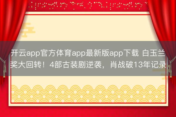 开云app官方体育app最新版app下载 白玉兰奖大回转！4部古装剧逆袭，肖战破13年记录