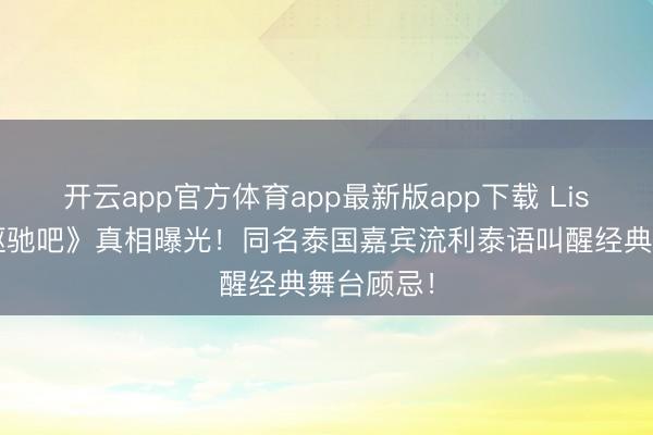 开云app官方体育app最新版app下载 Lisa加盟《驱驰吧》真相曝光!同名泰国嘉宾流利泰语叫醒经典舞台顾忌!