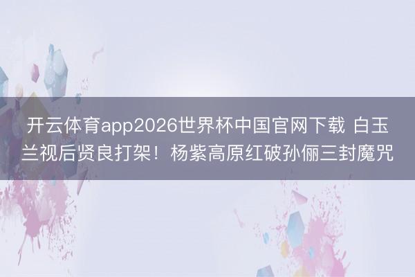 开云体育app2026世界杯中国官网下载 白玉兰视后贤良打架！杨紫高原红破孙俪三封魔咒