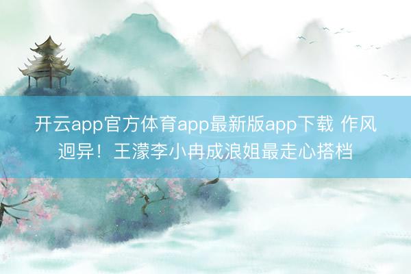 开云app官方体育app最新版app下载 作风迥异!王濛李小冉成浪姐最走心搭档