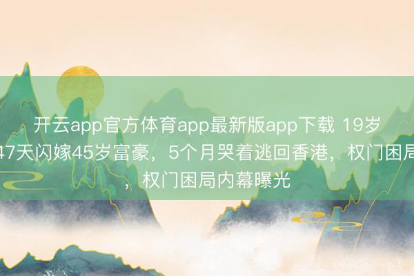 开云app官方体育app最新版app下载 19岁当红女星47天闪嫁45岁富豪，5个月哭着逃回香港，权门困局内幕曝光