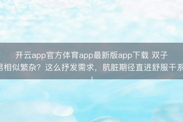 开云app官方体育app最新版app下载 双子男相似繁杂？这么抒发需求，肮脏期径直进舒服干系！