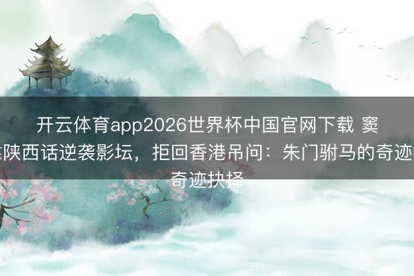 开云体育app2026世界杯中国官网下载 窦骁靠陕西话逆袭影坛，拒回香港吊问：朱门驸马的奇迹抉择