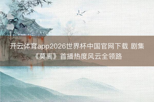 开云体育app2026世界杯中国官网下载 剧集《莫离》首播热度风云全领路