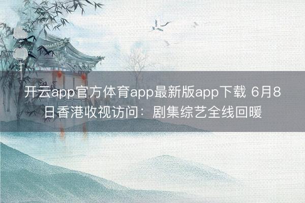 开云app官方体育app最新版app下载 6月8日香港收视访问：剧集综艺全线回暖
