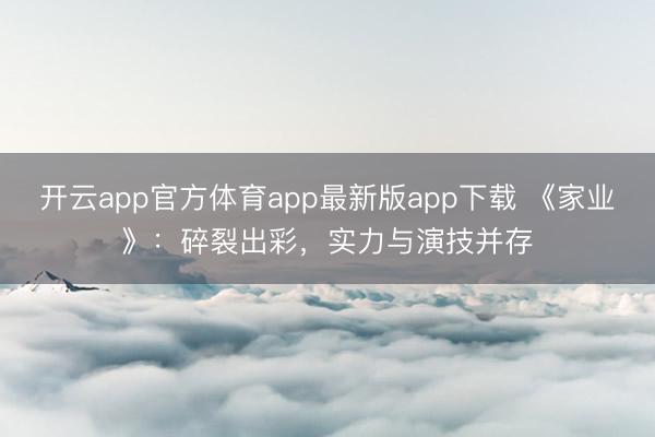 开云app官方体育app最新版app下载 《家业》：碎裂出彩，实力与演技并存