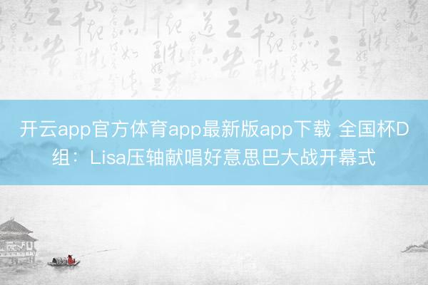 开云app官方体育app最新版app下载 全国杯D组：Lisa压轴献唱好意思巴大战开幕式