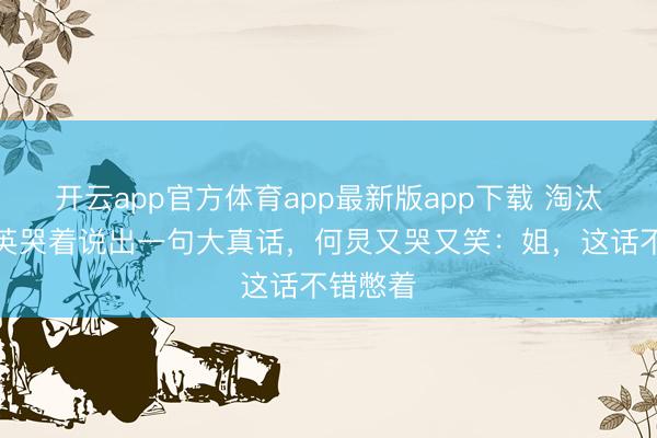 开云app官方体育app最新版app下载 淘汰现场那英哭着说出一句大真话，何炅又哭又笑：姐，这话不错憋着