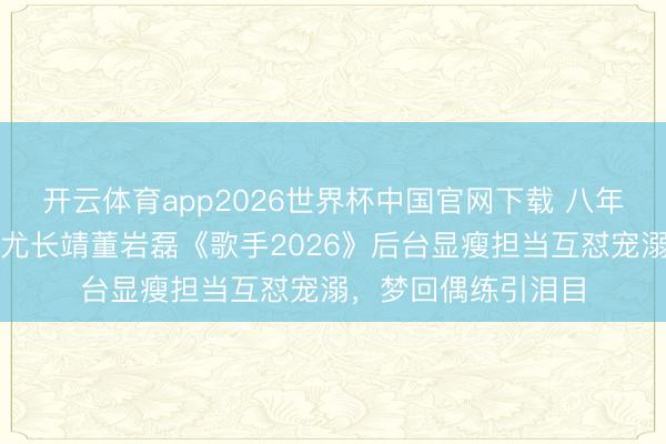 开云体育app2026世界杯中国官网下载 八年昆仲情愈发甘醇！尤长靖董岩磊《歌手2026》后台显瘦担当互怼宠溺，梦回偶练引泪目
