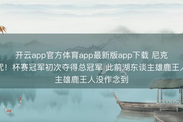 开云app官方体育app最新版app下载 尼克斯突破魔咒！杯赛冠军初次夺得总冠军 此前湖东谈主雄鹿王人没作念到