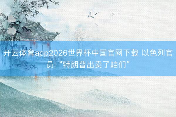 开云体育app2026世界杯中国官网下载 以色列官员: “特朗普出卖了咱们”