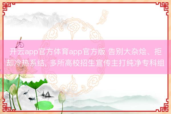 开云app官方体育app官方版 告别大杂烩、拒却冷热系结， 多所高校招生宣传主打纯净专科组