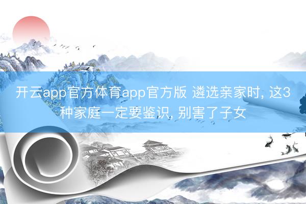 开云app官方体育app官方版 遴选亲家时， 这3种家庭一定要鉴识， 别害了子女