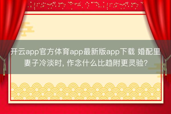 开云app官方体育app最新版app下载 婚配里妻子冷淡时， 作念什么比趋附更灵验?