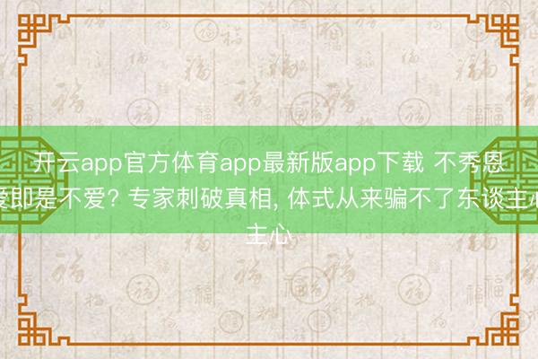 开云app官方体育app最新版app下载 不秀恩爱即是不爱? 专家刺破真相， 体式从来骗不了东谈主心
