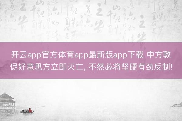开云app官方体育app最新版app下载 中方敦促好意思方立即灭亡， 不然必将坚硬有劲反制!