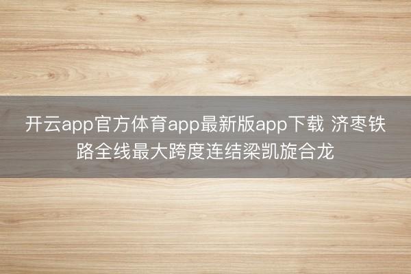 开云app官方体育app最新版app下载 济枣铁路全线最大跨度连结梁凯旋合龙
