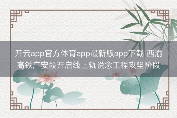 开云app官方体育app最新版app下载 西渝高铁广安段开启线上轨说念工程攻坚阶段