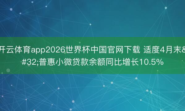 开云体育app2026世界杯中国官网下载 适度4月末 普惠小微贷款余额同比增长10.5%