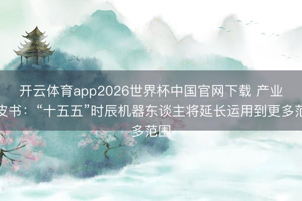 开云体育app2026世界杯中国官网下载 产业蓝皮书：“十五五”时辰机器东谈主将延长运用到更多范围