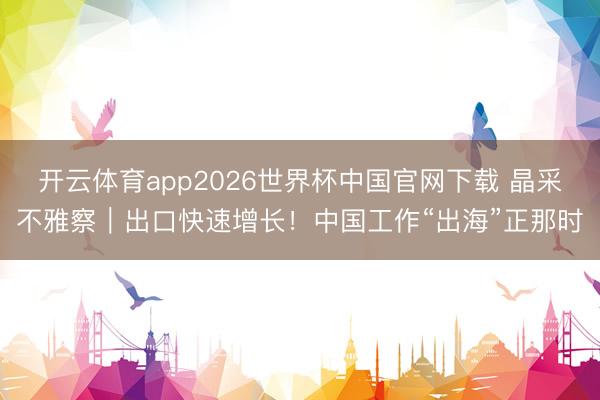 开云体育app2026世界杯中国官网下载 晶采不雅察｜出口快速增长！中国工作“出海”正那时