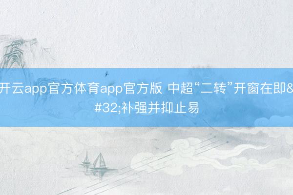 开云app官方体育app官方版 中超“二转”开窗在即 补强并抑止易