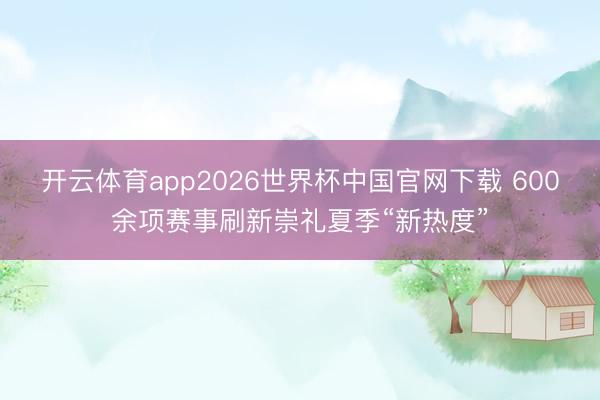 开云体育app2026世界杯中国官网下载 600余项赛事刷新崇礼夏季“新热度”