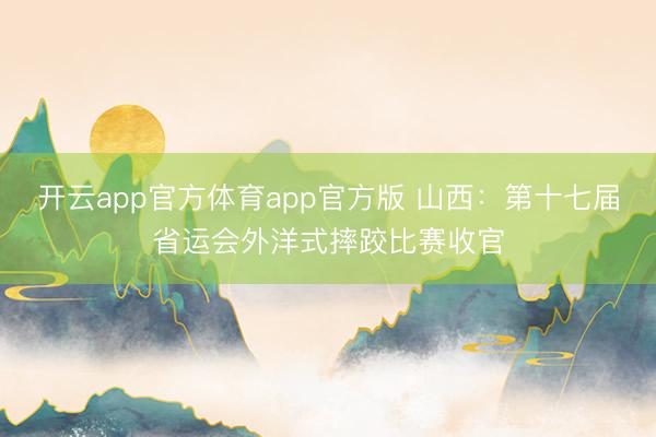 开云app官方体育app官方版 山西：第十七届省运会外洋式摔跤比赛收官