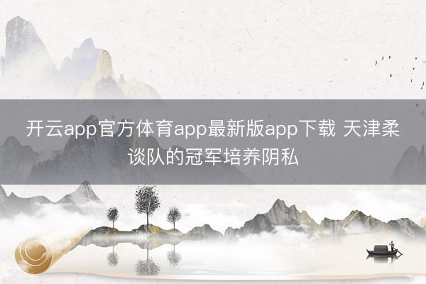 开云app官方体育app最新版app下载 天津柔谈队的冠军培养阴私