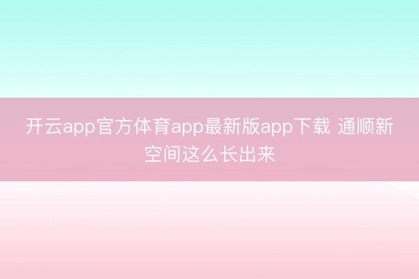 开云app官方体育app最新版app下载 通顺新空间这么长出来