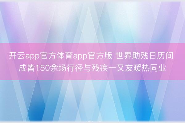 开云app官方体育app官方版 世界助残日历间 成皆150余场行径与残疾一又友暖热同业
