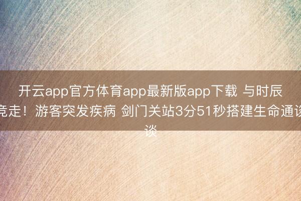 开云app官方体育app最新版app下载 与时辰竞走！游客突发疾病 剑门关站3分51秒搭建生命通谈