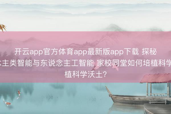 开云app官方体育app最新版app下载 探秘东说念主类智能与东说念主工智能 家校同堂如何培植科学沃土?