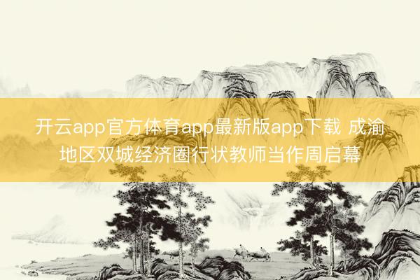 开云app官方体育app最新版app下载 成渝地区双城经济圈行状教师当作周启幕