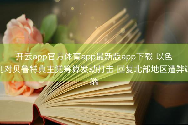 开云app官方体育app最新版app下载 以色列对贝鲁特真主党筹算发动打击 回复北部地区遭弊端