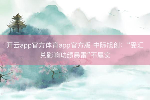 开云app官方体育app官方版 中际旭创：“受汇兑影响功绩暴雷”不属实