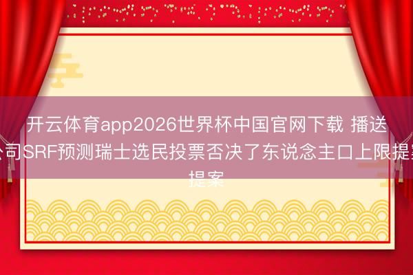 开云体育app2026世界杯中国官网下载 播送公司SRF预测瑞士选民投票否决了东说念主口上限提案
