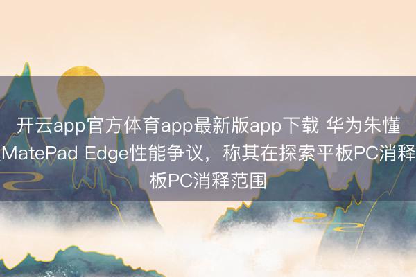 开云app官方体育app最新版app下载 华为朱懂东谈MatePad Edge性能争议，称其在探索平板PC消释范围