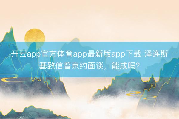 开云app官方体育app最新版app下载 泽连斯基致信普京约面谈，能成吗？