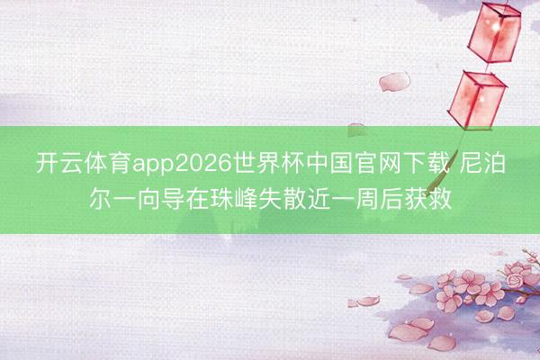 开云体育app2026世界杯中国官网下载 尼泊尔一向导在珠峰失散近一周后获救
