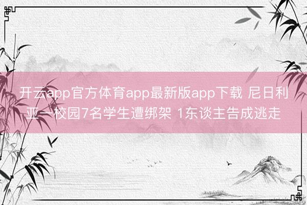 开云app官方体育app最新版app下载 尼日利亚一校园7名学生遭绑架 1东谈主告成逃走